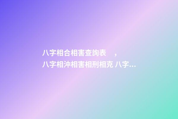 八字相合相害查詢表，八字相沖相害相刑相克 八字相生相克查詢表-第1張-觀點-玄機派
